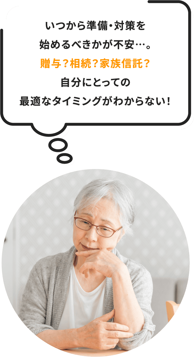 いつから準備・対策を始めるべきかが不安…。贈与？相続？家族信託？自分にとっての最適なタイミングがわからない！