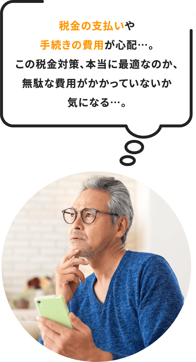 税金の支払いや手続きの費用が心配…。この税金対策、本当に最適なのか、無駄な費用がかかっていないか気になる…。